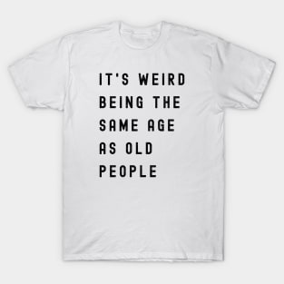 It's Weird Being The Same Age As Old People T-Shirt